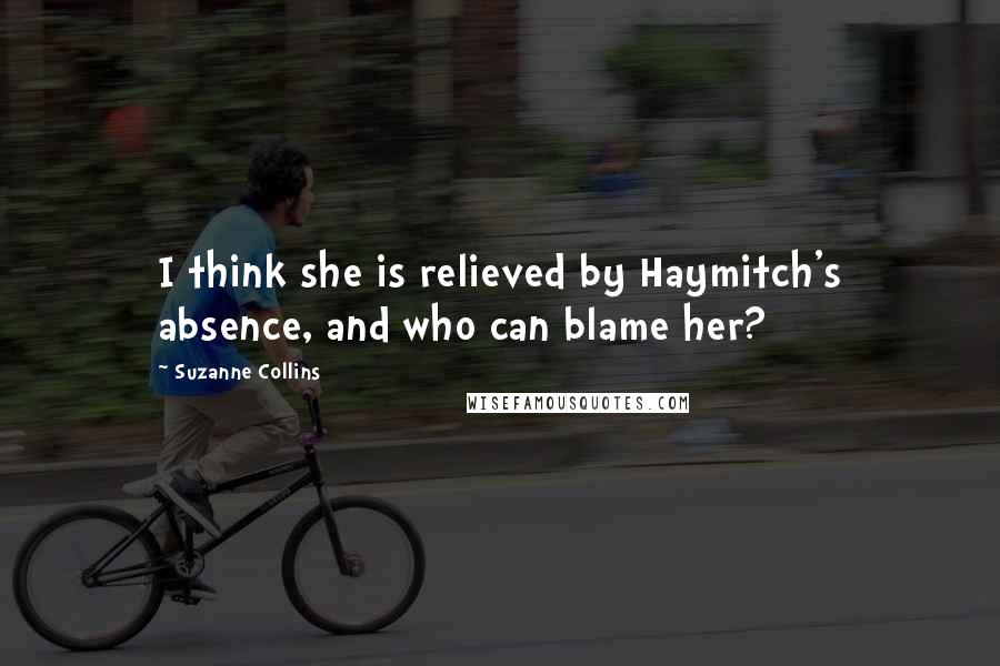 Suzanne Collins Quotes: I think she is relieved by Haymitch's absence, and who can blame her?