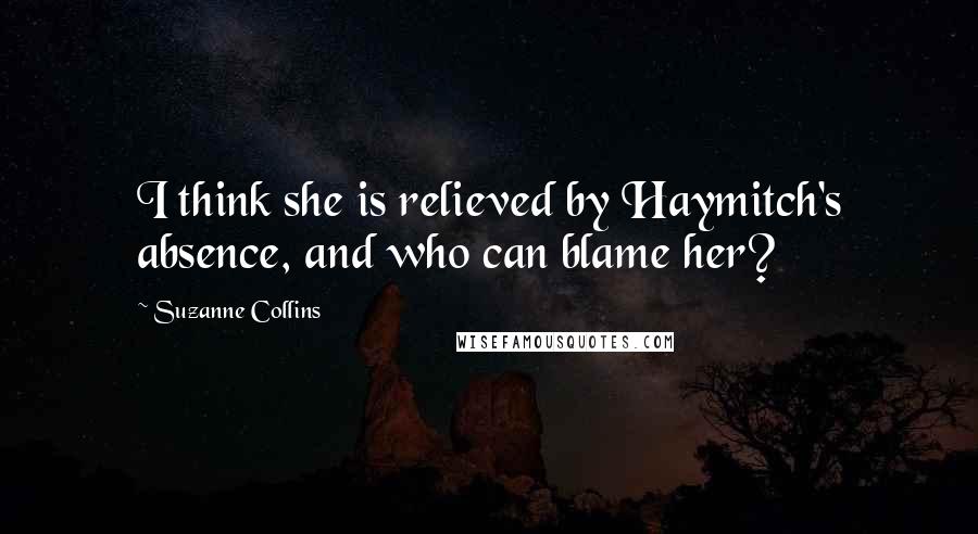 Suzanne Collins Quotes: I think she is relieved by Haymitch's absence, and who can blame her?