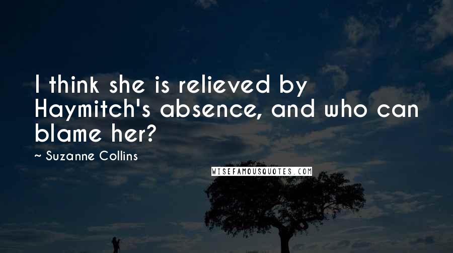 Suzanne Collins Quotes: I think she is relieved by Haymitch's absence, and who can blame her?