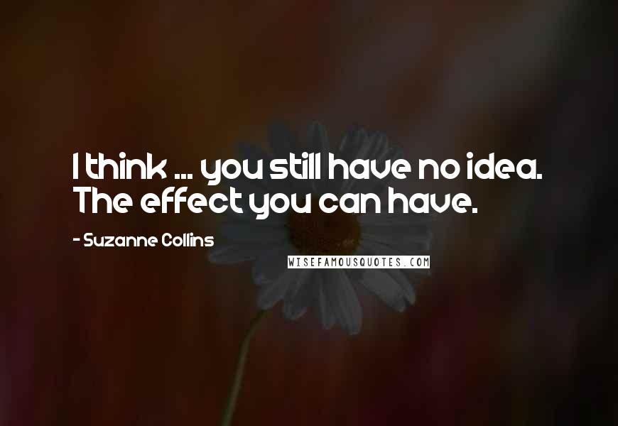 Suzanne Collins Quotes: I think ... you still have no idea. The effect you can have.