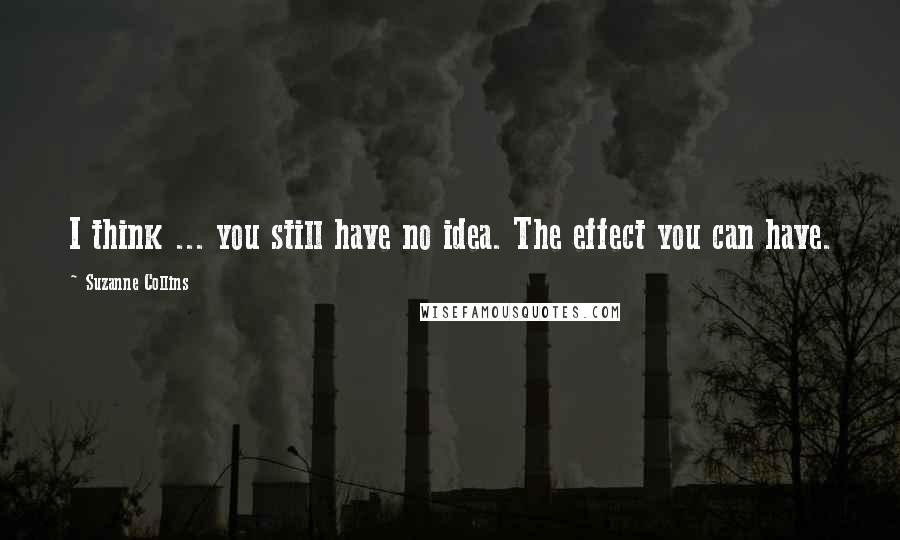 Suzanne Collins Quotes: I think ... you still have no idea. The effect you can have.