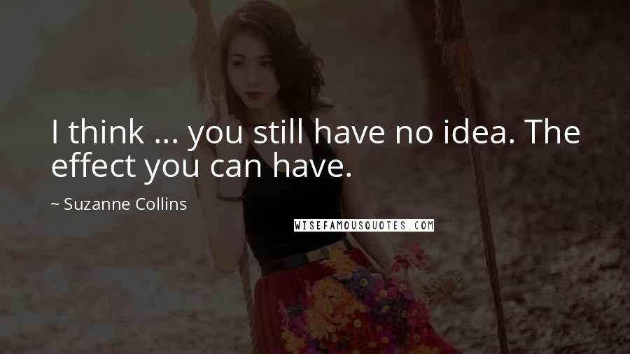 Suzanne Collins Quotes: I think ... you still have no idea. The effect you can have.