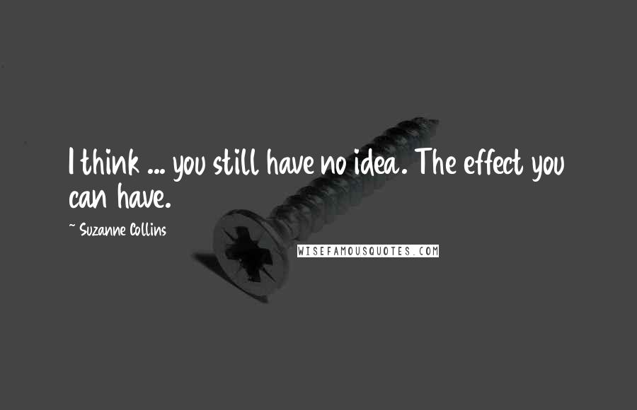 Suzanne Collins Quotes: I think ... you still have no idea. The effect you can have.