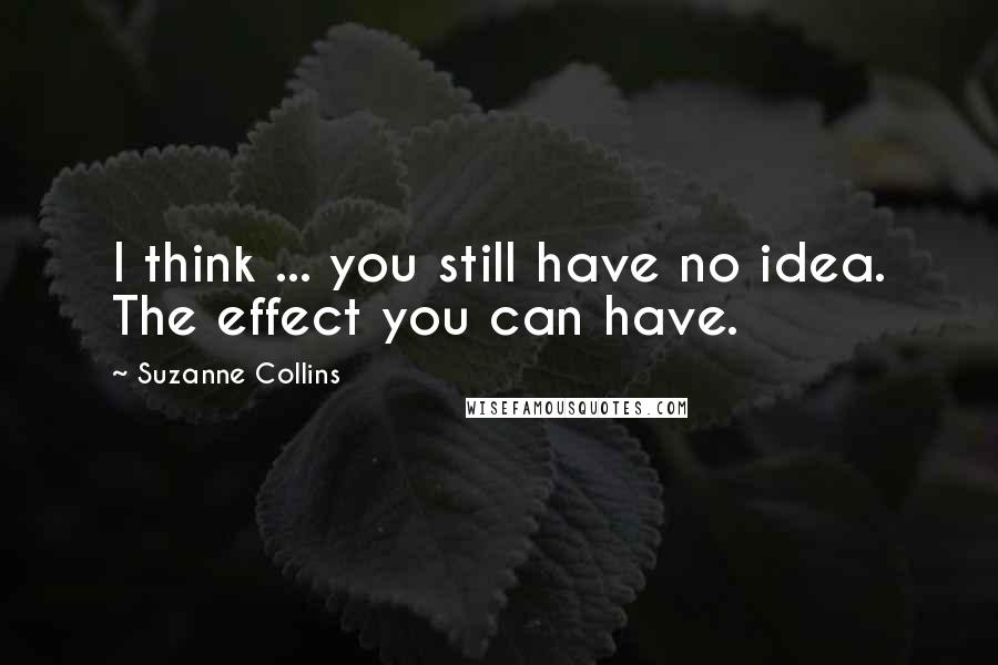 Suzanne Collins Quotes: I think ... you still have no idea. The effect you can have.