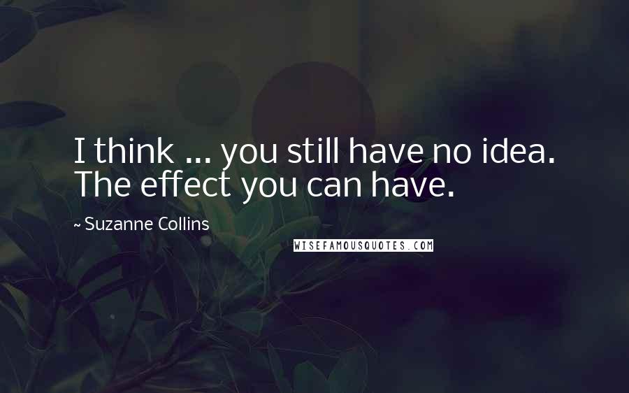 Suzanne Collins Quotes: I think ... you still have no idea. The effect you can have.