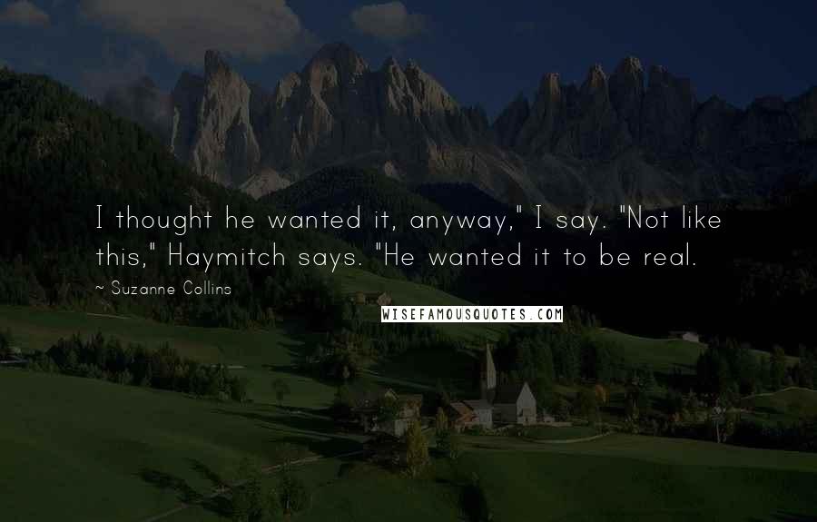 Suzanne Collins Quotes: I thought he wanted it, anyway," I say. "Not like this," Haymitch says. "He wanted it to be real.