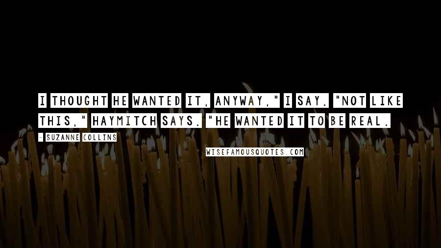 Suzanne Collins Quotes: I thought he wanted it, anyway," I say. "Not like this," Haymitch says. "He wanted it to be real.