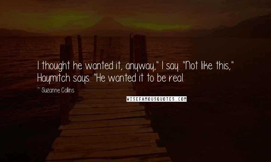 Suzanne Collins Quotes: I thought he wanted it, anyway," I say. "Not like this," Haymitch says. "He wanted it to be real.