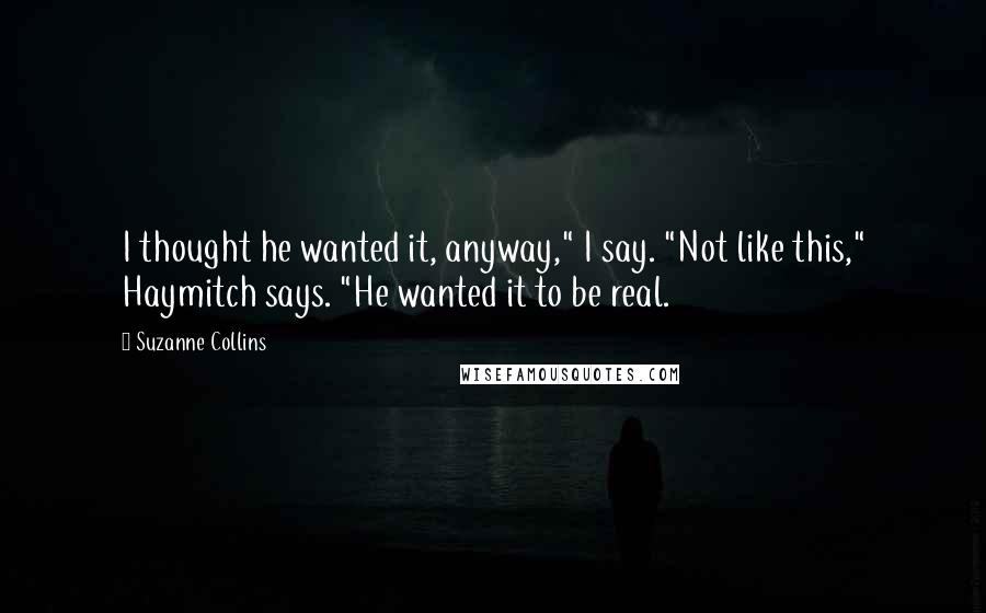 Suzanne Collins Quotes: I thought he wanted it, anyway," I say. "Not like this," Haymitch says. "He wanted it to be real.
