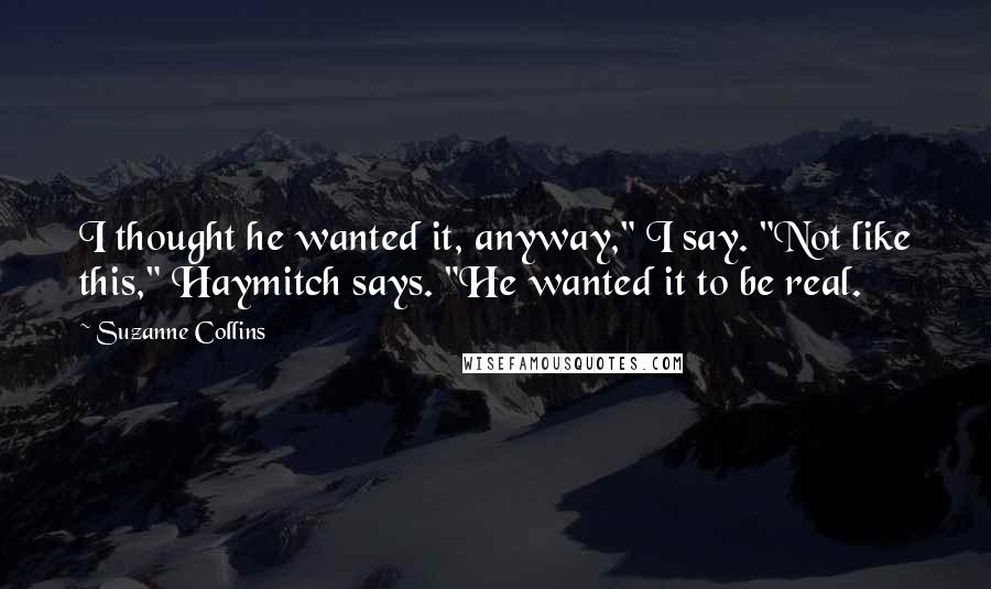 Suzanne Collins Quotes: I thought he wanted it, anyway," I say. "Not like this," Haymitch says. "He wanted it to be real.