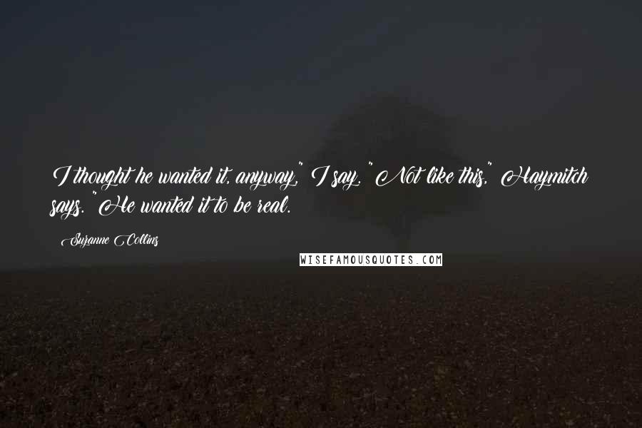 Suzanne Collins Quotes: I thought he wanted it, anyway," I say. "Not like this," Haymitch says. "He wanted it to be real.