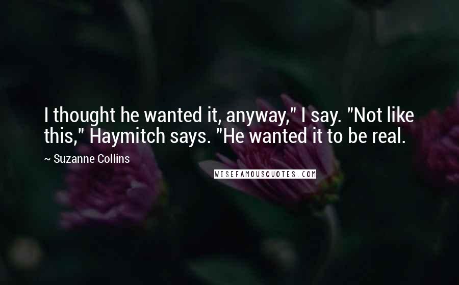 Suzanne Collins Quotes: I thought he wanted it, anyway," I say. "Not like this," Haymitch says. "He wanted it to be real.