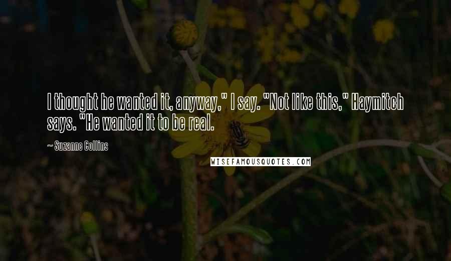 Suzanne Collins Quotes: I thought he wanted it, anyway," I say. "Not like this," Haymitch says. "He wanted it to be real.