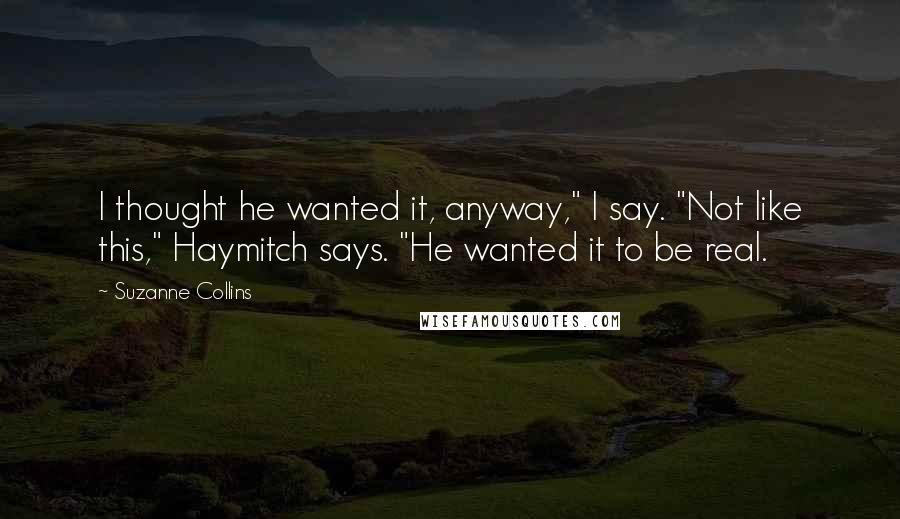 Suzanne Collins Quotes: I thought he wanted it, anyway," I say. "Not like this," Haymitch says. "He wanted it to be real.