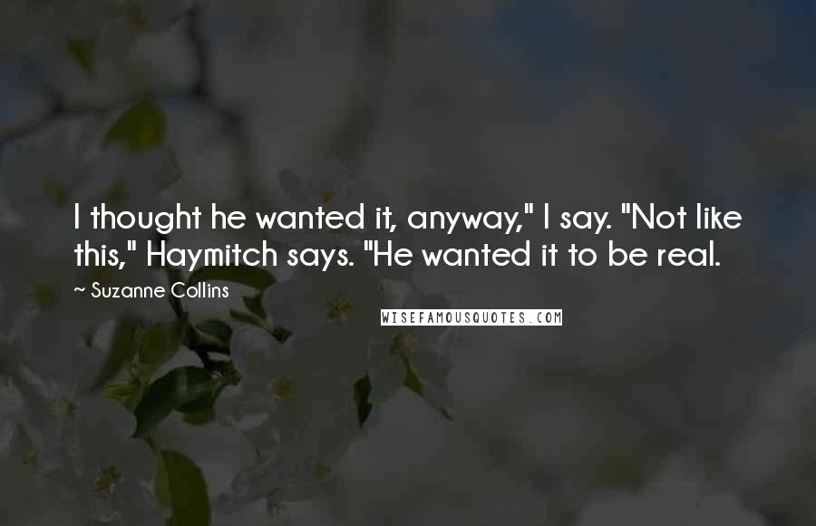 Suzanne Collins Quotes: I thought he wanted it, anyway," I say. "Not like this," Haymitch says. "He wanted it to be real.