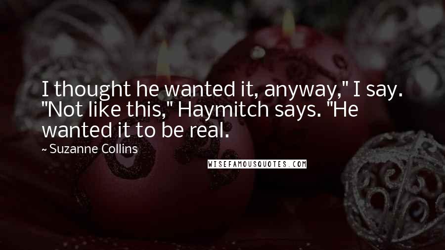 Suzanne Collins Quotes: I thought he wanted it, anyway," I say. "Not like this," Haymitch says. "He wanted it to be real.