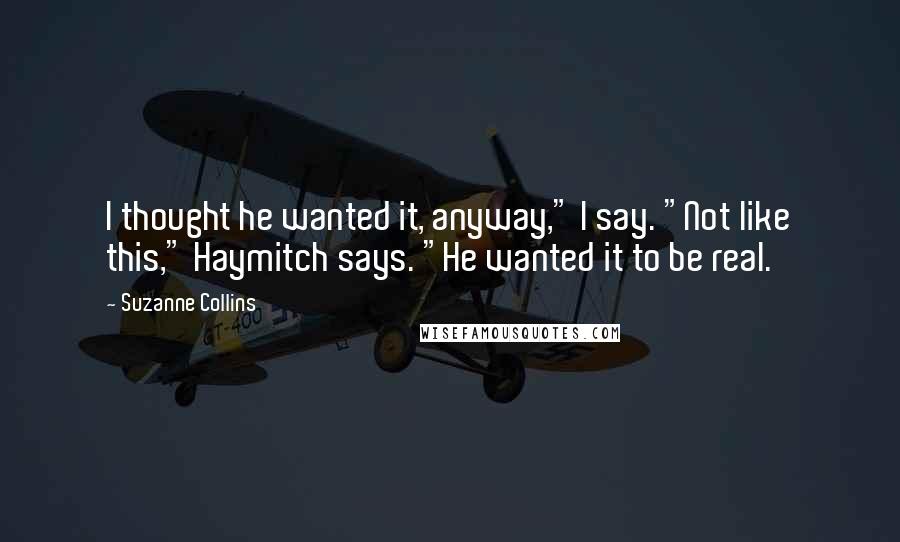 Suzanne Collins Quotes: I thought he wanted it, anyway," I say. "Not like this," Haymitch says. "He wanted it to be real.