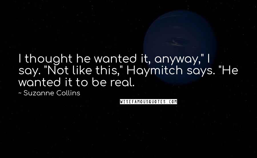 Suzanne Collins Quotes: I thought he wanted it, anyway," I say. "Not like this," Haymitch says. "He wanted it to be real.