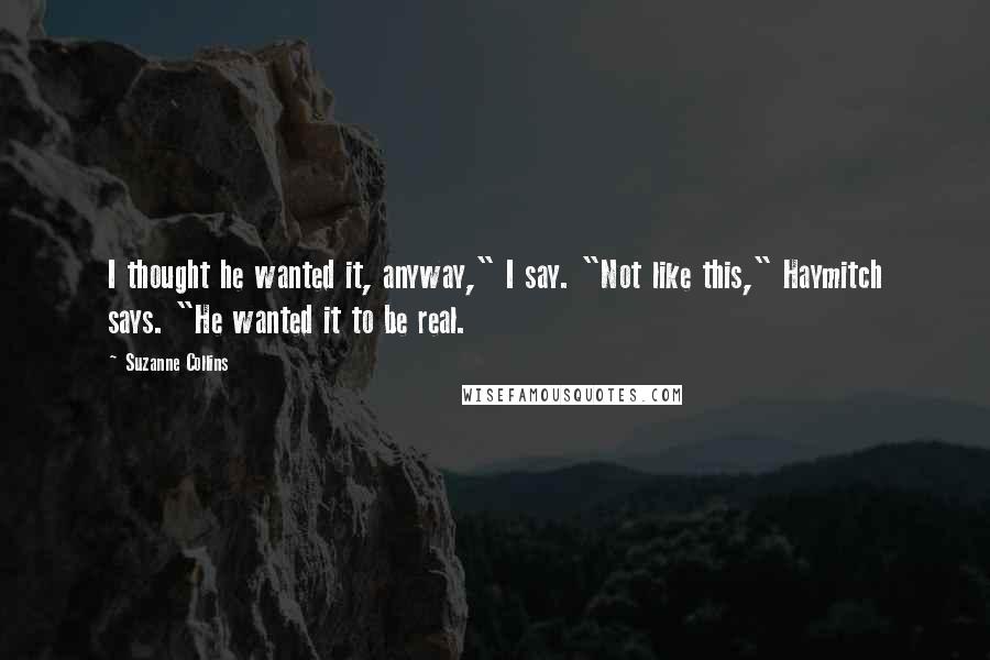 Suzanne Collins Quotes: I thought he wanted it, anyway," I say. "Not like this," Haymitch says. "He wanted it to be real.