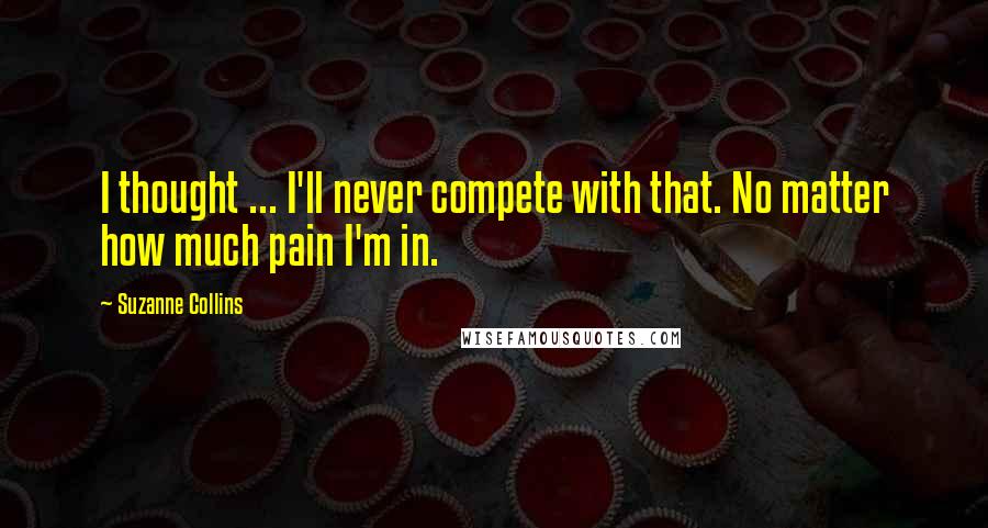 Suzanne Collins Quotes: I thought ... I'll never compete with that. No matter how much pain I'm in.