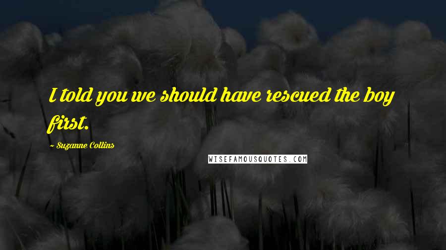 Suzanne Collins Quotes: I told you we should have rescued the boy first.