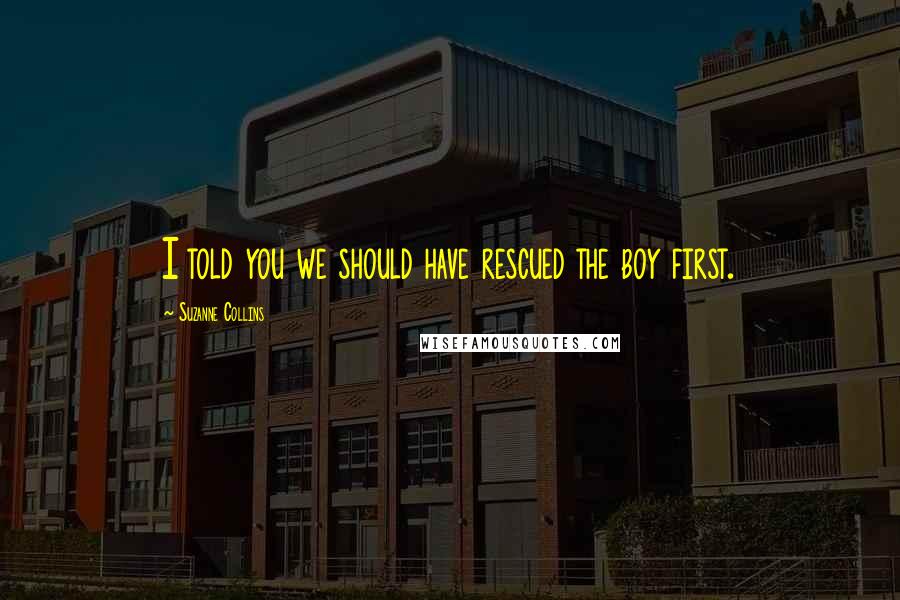 Suzanne Collins Quotes: I told you we should have rescued the boy first.