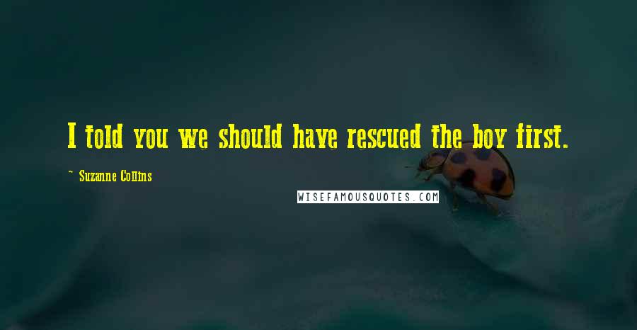 Suzanne Collins Quotes: I told you we should have rescued the boy first.
