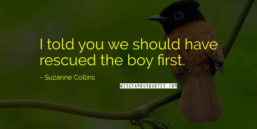 Suzanne Collins Quotes: I told you we should have rescued the boy first.