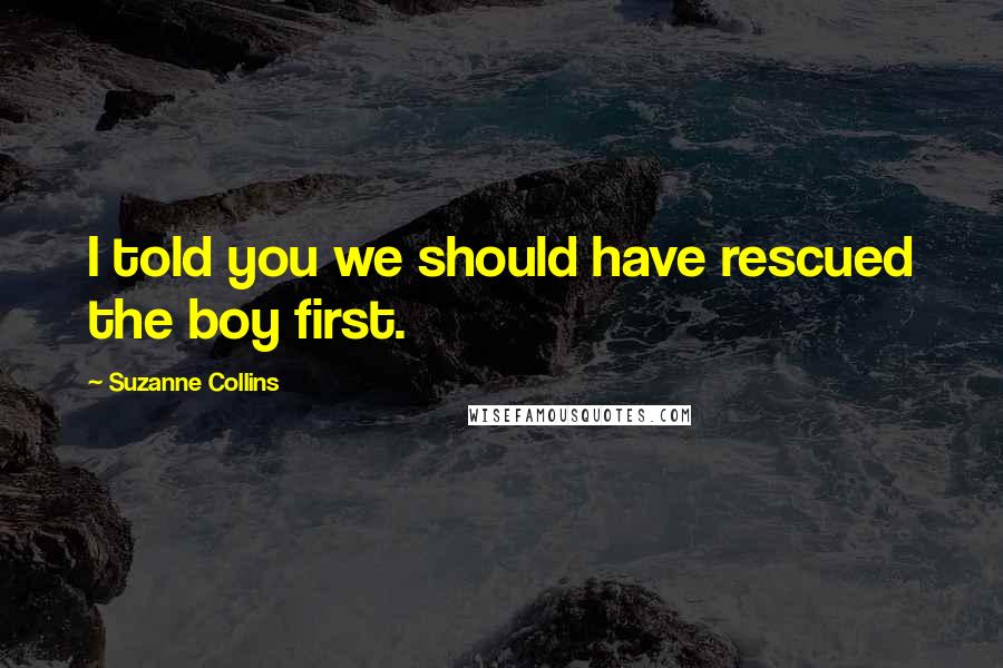 Suzanne Collins Quotes: I told you we should have rescued the boy first.