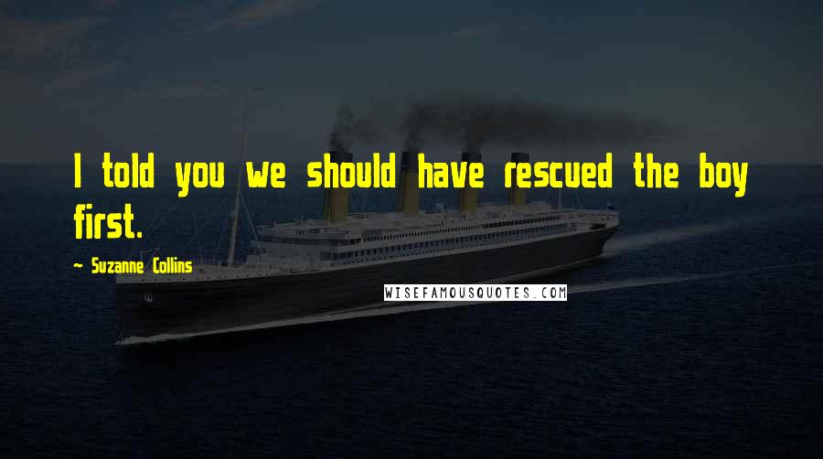 Suzanne Collins Quotes: I told you we should have rescued the boy first.