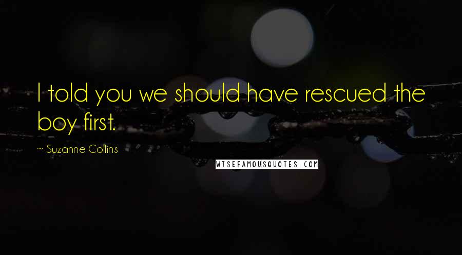 Suzanne Collins Quotes: I told you we should have rescued the boy first.