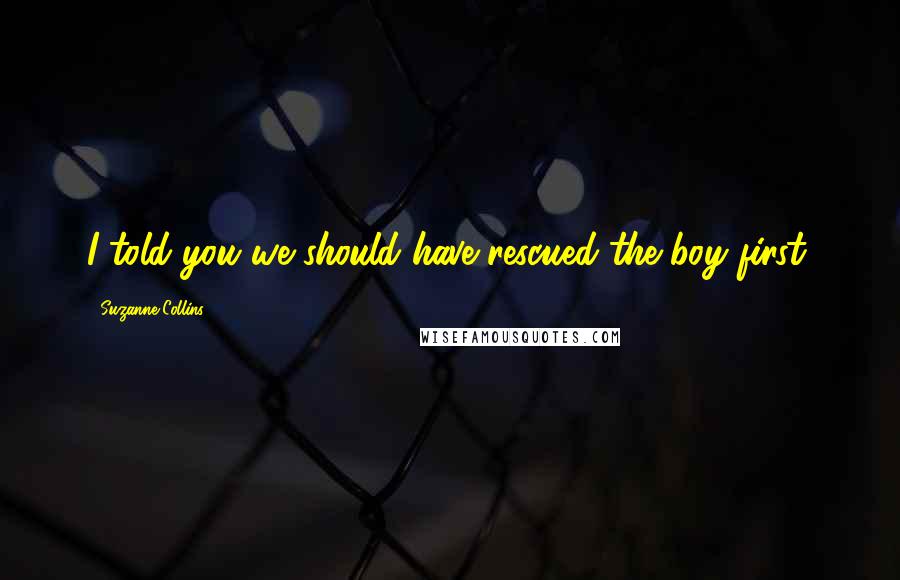 Suzanne Collins Quotes: I told you we should have rescued the boy first.