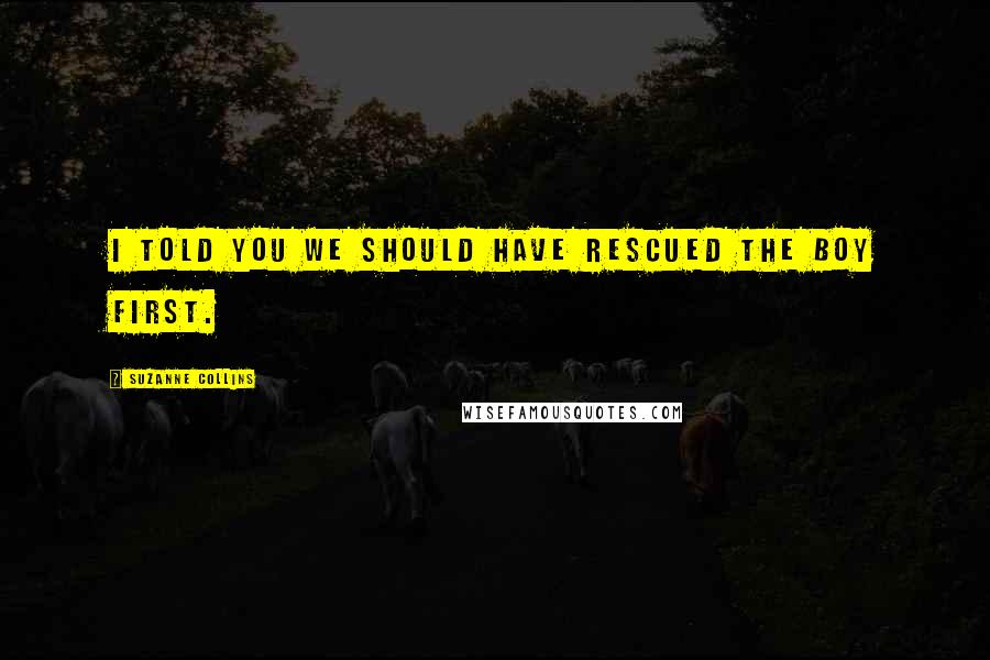 Suzanne Collins Quotes: I told you we should have rescued the boy first.
