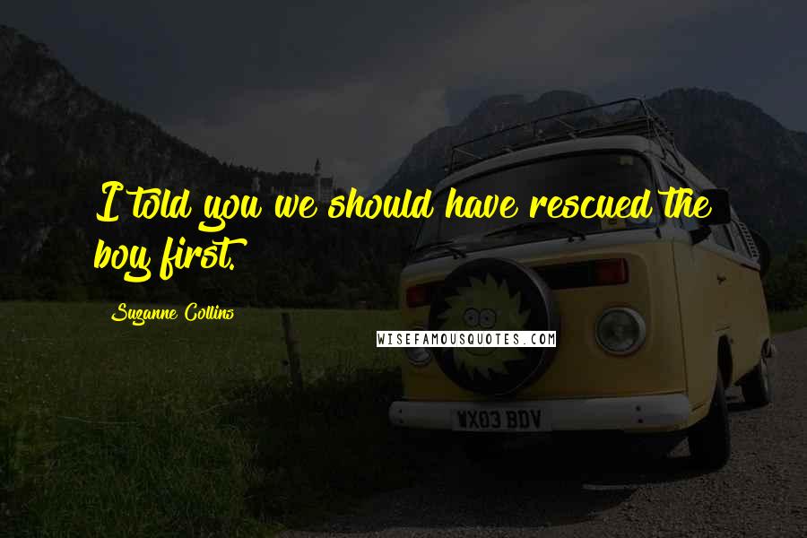 Suzanne Collins Quotes: I told you we should have rescued the boy first.