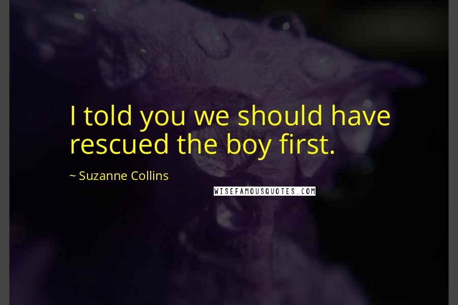 Suzanne Collins Quotes: I told you we should have rescued the boy first.