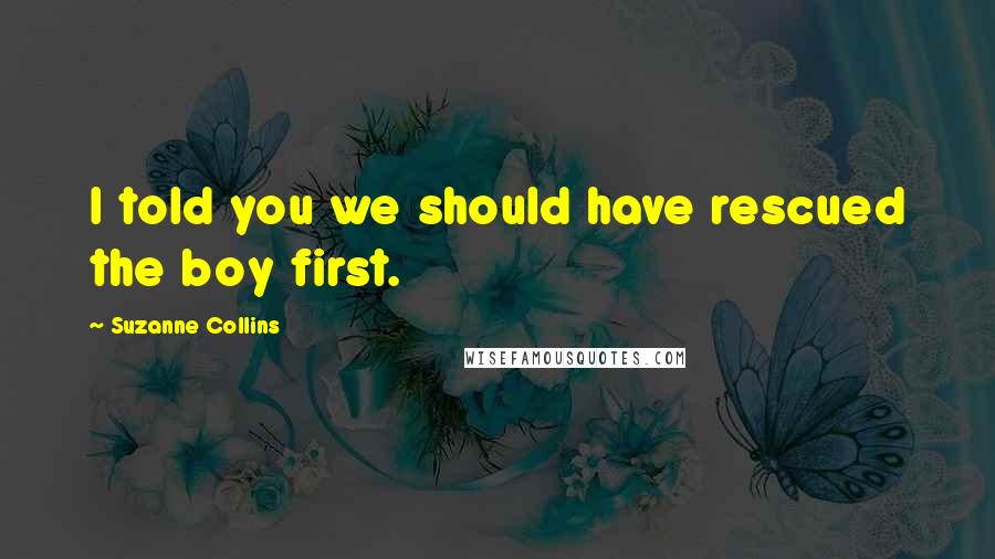 Suzanne Collins Quotes: I told you we should have rescued the boy first.