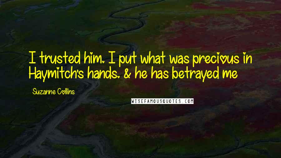 Suzanne Collins Quotes: I trusted him. I put what was precious in Haymitch's hands. & he has betrayed me