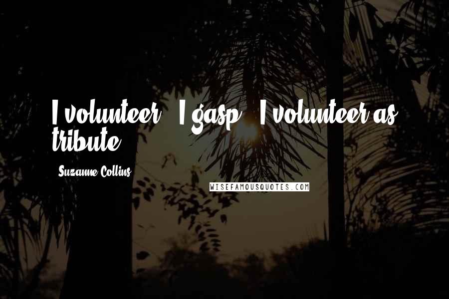 Suzanne Collins Quotes: I volunteer!" I gasp. "I volunteer as tribute!