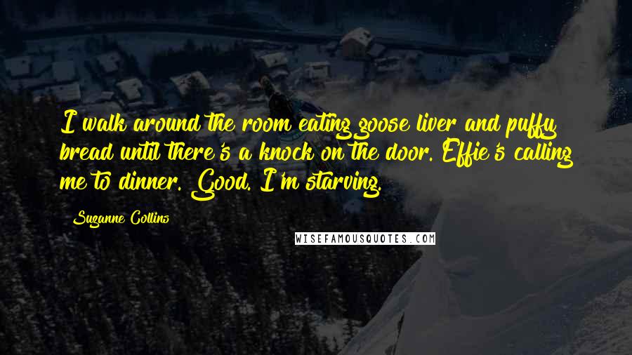 Suzanne Collins Quotes: I walk around the room eating goose liver and puffy bread until there's a knock on the door. Effie's calling me to dinner. Good. I'm starving.