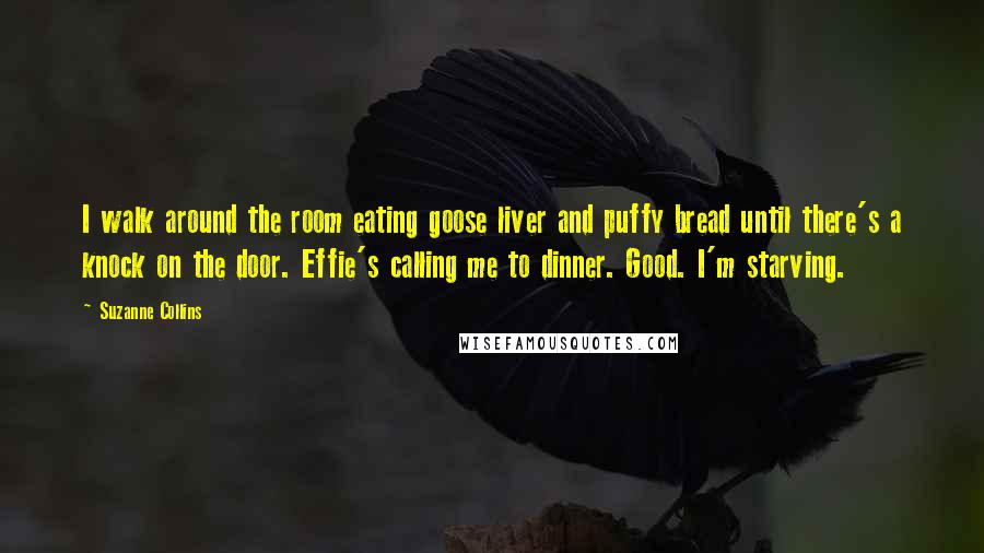 Suzanne Collins Quotes: I walk around the room eating goose liver and puffy bread until there's a knock on the door. Effie's calling me to dinner. Good. I'm starving.