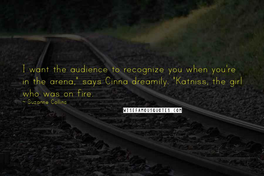 Suzanne Collins Quotes: I want the audience to recognize you when you're in the arena," says Cinna dreamily. "Katniss, the girl who was on fire.