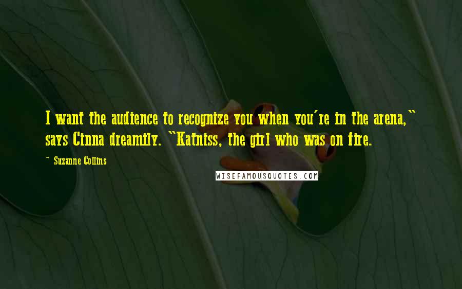 Suzanne Collins Quotes: I want the audience to recognize you when you're in the arena," says Cinna dreamily. "Katniss, the girl who was on fire.