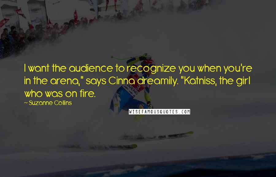 Suzanne Collins Quotes: I want the audience to recognize you when you're in the arena," says Cinna dreamily. "Katniss, the girl who was on fire.