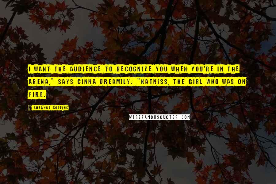 Suzanne Collins Quotes: I want the audience to recognize you when you're in the arena," says Cinna dreamily. "Katniss, the girl who was on fire.