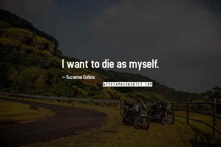 Suzanne Collins Quotes: I want to die as myself.