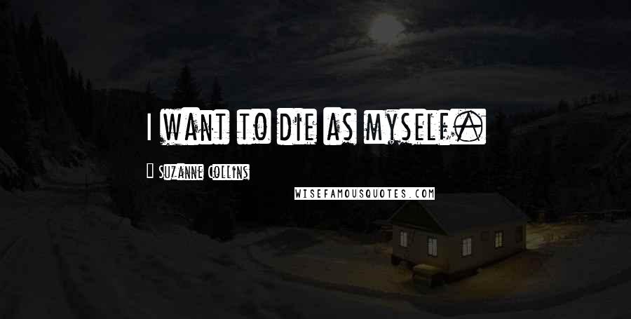 Suzanne Collins Quotes: I want to die as myself.