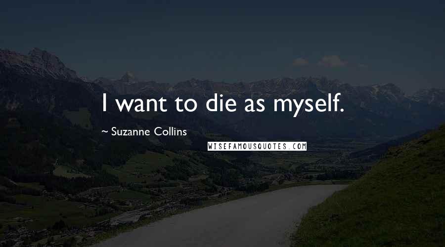 Suzanne Collins Quotes: I want to die as myself.