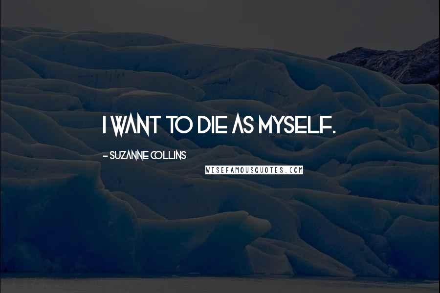 Suzanne Collins Quotes: I want to die as myself.
