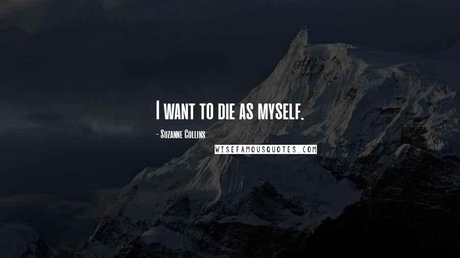 Suzanne Collins Quotes: I want to die as myself.