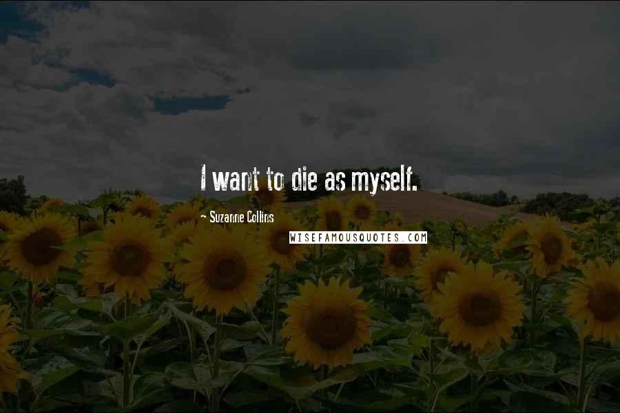 Suzanne Collins Quotes: I want to die as myself.